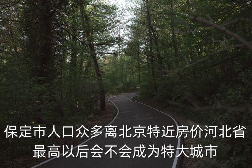 保定市人口眾多離北京特近房價河北省最高以后會不會成為特大城市