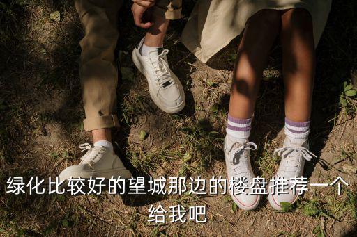 綠化比較好的望城那邊的樓盤推薦一個給我吧