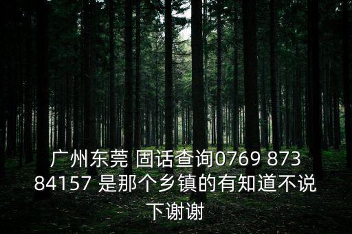 廣州東莞 固話查詢0769 87384157 是那個鄉鎮的有知道不說下謝謝