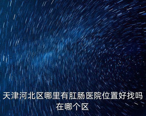 天津河北區哪里有肛腸醫院位置好找嗎在哪個區
