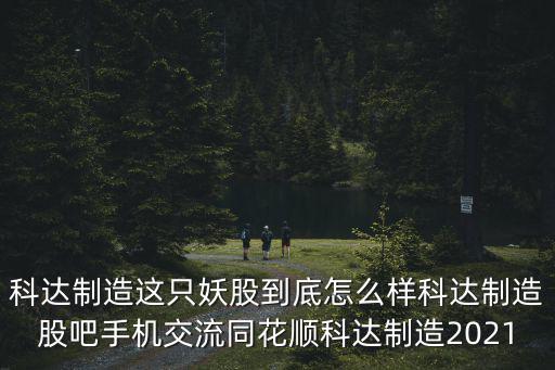 科達制造這只妖股到底怎么樣科達制造股吧手機交流同花順科達制造2021