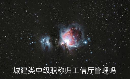 城建類中級職稱歸工信廳管理嗎