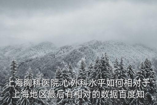 上海胸科醫(yī)院 心外科水平如何相對(duì)于上海地區(qū)最后有相對(duì)的數(shù)據(jù)百度知