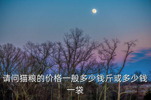 請問貓糧的價格一般多少錢斤或多少錢一袋