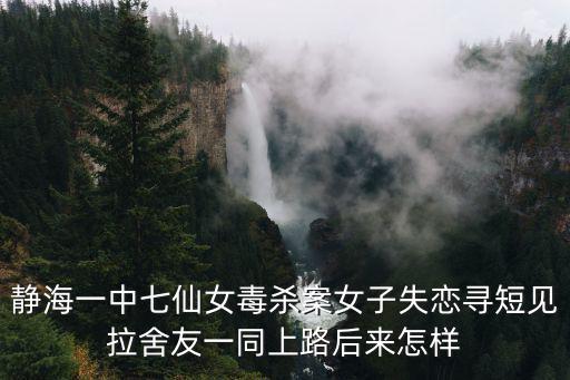 靜海一中七仙女毒殺案女子失戀尋短見拉舍友一同上路后來怎樣