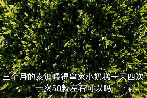 三個月的泰迪喂得皇家小奶糕一天四次一次50粒左右可以嗎