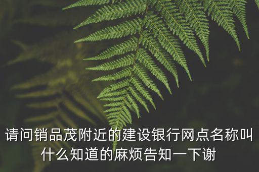 請問銷品茂附近的建設銀行網點名稱叫什么知道的麻煩告知一下謝