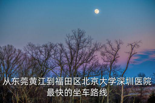 從東莞黃江到福田區北京大學深圳醫院最快的坐車路線