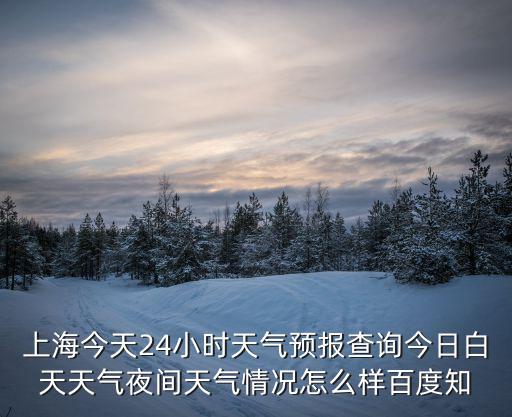 上海今天24小時天氣預報查詢今日白天天氣夜間天氣情況怎么樣百度知