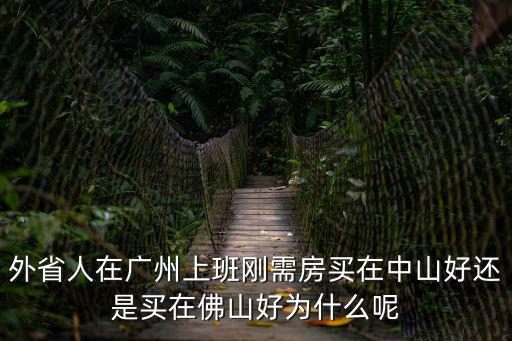外省人在廣州上班剛需房買在中山好還是買在佛山好為什么呢