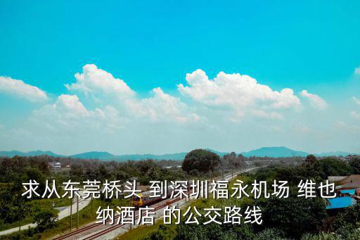 求從東莞橋頭 到深圳福永機(jī)場(chǎng) 維也納酒店 的公交路線