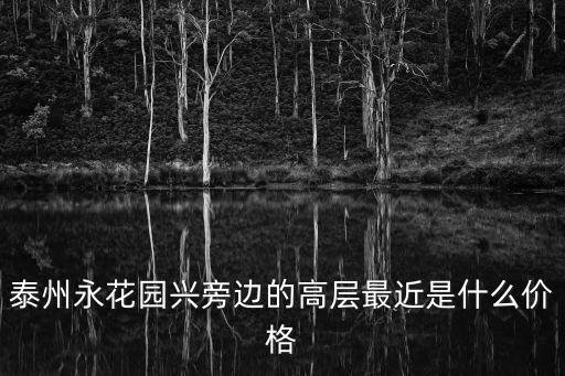 泰州永花園興旁邊的高層最近是什么價格
