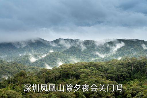鳳凰山關閉了嗎深圳，深圳鳳凰山除夕夜會關門嗎