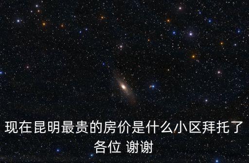 現在昆明最貴的房價是什么小區拜托了各位 謝謝