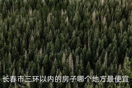 長春市三環(huán)以內(nèi)的房子哪個地方最便宜