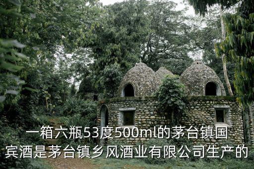 一箱六瓶53度500ml的茅臺鎮國賓酒是茅臺鎮鄉風酒業有限公司生產的