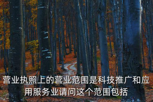 營業(yè)執(zhí)照上的營業(yè)范圍是科技推廣和應(yīng)用服務(wù)業(yè)請問這個范圍包括