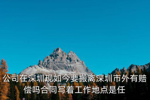 公司在深圳現(xiàn)如今要搬離深圳市外有賠償嗎合同寫著工作地點是任
