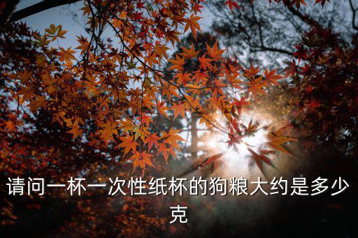 請(qǐng)問一杯一次性紙杯的狗糧大約是多少克