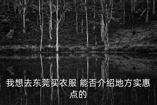 我想去東莞買衣服 能否介紹地方實惠點的