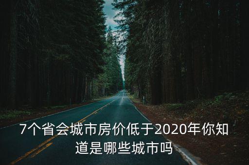 7個(gè)省會(huì)城市房?jī)r(jià)低于2020年你知道是哪些城市嗎