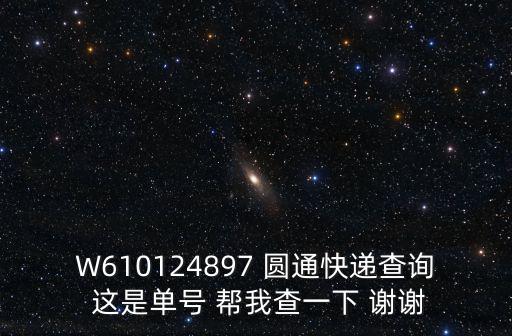 W610124897 圓通快遞查詢 這是單號(hào) 幫我查一下 謝謝