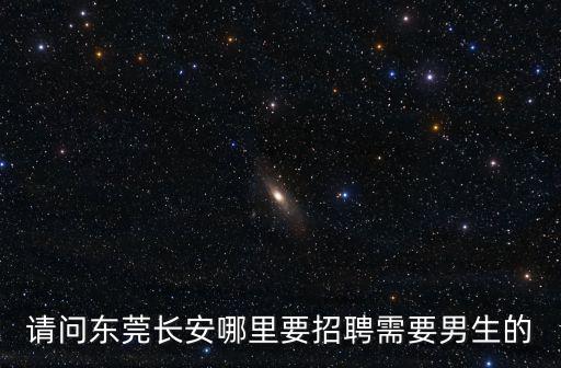 請問東莞長安哪里要招聘需要男生的