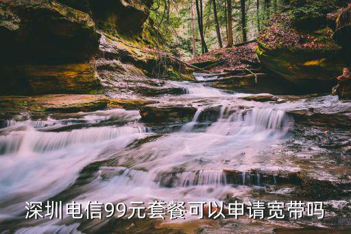 深圳電信99元套餐可以申請寬帶嗎