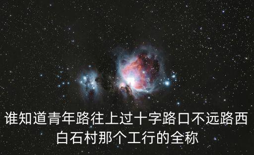 誰知道青年路往上過十字路口不遠(yuǎn)路西白石村那個(gè)工行的全稱