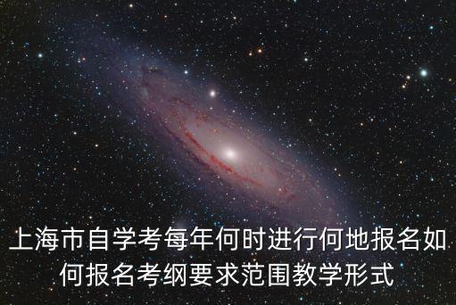 上海市自學考每年何時進行何地報名如何報名考綱要求范圍教學形式