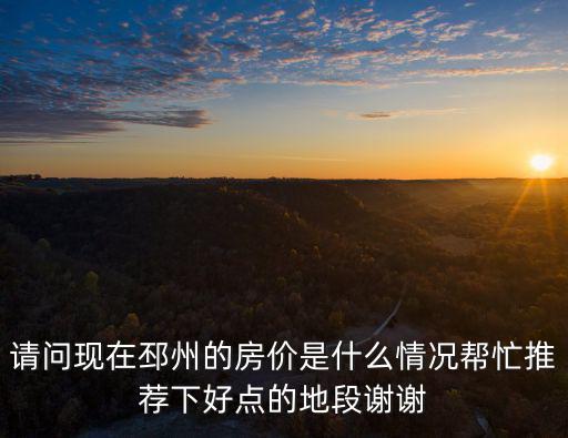 邳州哪個小區房價偏低，請問現在邳州的房價是什么情況幫忙推薦下好點的地段謝謝