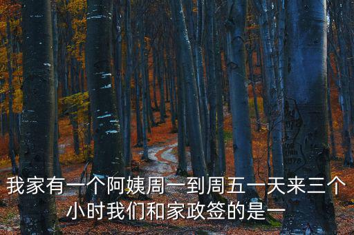 我家有一個阿姨周一到周五一天來三個小時我們和家政簽的是一