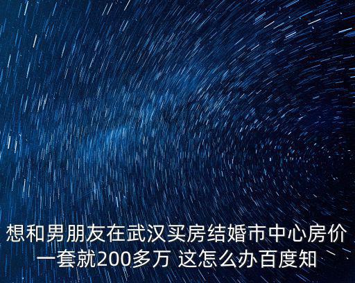 想和男朋友在武漢買房結(jié)婚市中心房?jī)r(jià)一套就200多萬(wàn) 這怎么辦百度知