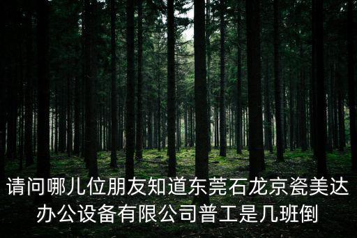 請問哪兒位朋友知道東莞石龍京瓷美達辦公設備有限公司普工是幾班倒