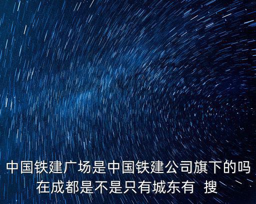 中國鐵建廣場是中國鐵建公司旗下的嗎在成都是不是只有城東有  搜