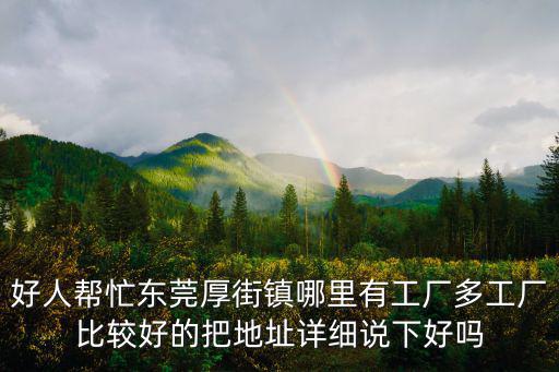 好人幫忙東莞厚街鎮(zhèn)哪里有工廠多工廠比較好的把地址詳細說下好嗎