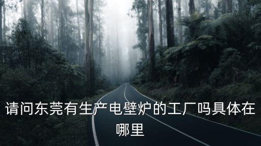 請問東莞有生產電壁爐的工廠嗎具體在哪里
