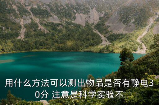 用什么方法可以測出物品是否有靜電30分 注意是科學實驗不