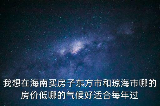 我想在海南買(mǎi)房子?xùn)|方市和瓊海市哪的房?jī)r(jià)低哪的氣候好適合每年過(guò)