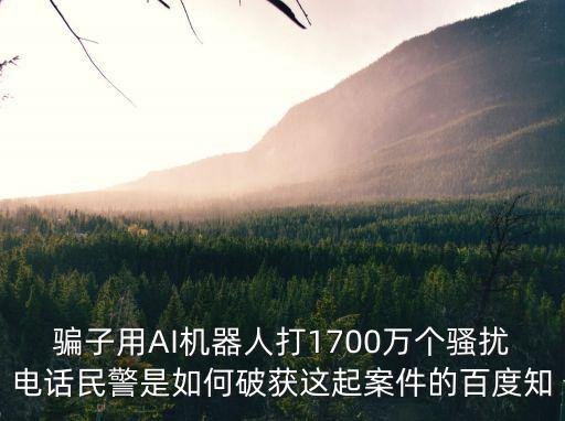 騙子用AI機器人打1700萬個騷擾電話民警是如何破獲這起案件的百度知