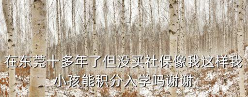 在東莞十多年了但沒買社保像我這樣我小孩能積分入學嗎謝謝