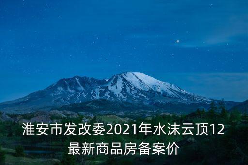 淮安近期房價如何，淮安市發改委2021年水沫云頂12最新商品房備案價