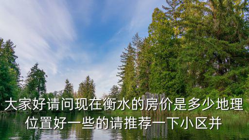 大家好請問現在衡水的房價是多少地理位置好一些的請推薦一下小區并