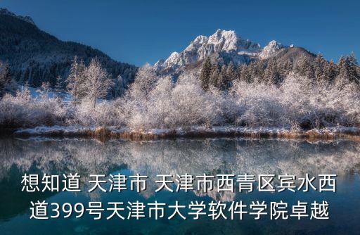 想知道 天津市 天津市西青區(qū)賓水西道399號天津市大學(xué)軟件學(xué)院卓越