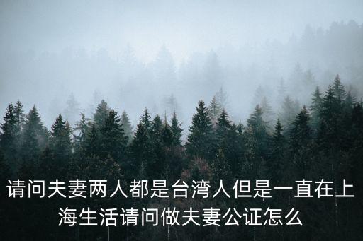 請(qǐng)問(wèn)夫妻兩人都是臺(tái)灣人但是一直在上海生活請(qǐng)問(wèn)做夫妻公證怎么
