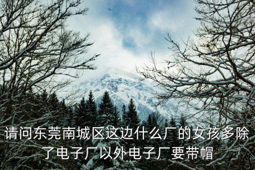 請問東莞南城區這邊什么廠的女孩多除了電子廠以外電子廠要帶帽