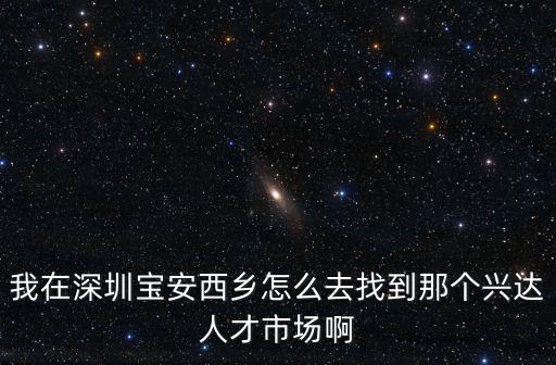 我在深圳寶安西鄉怎么去找到那個興達人才市場啊