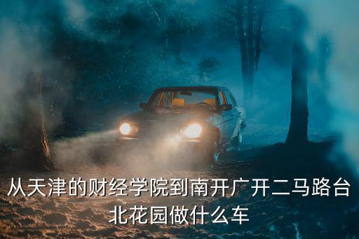 從天津的財經學院到南開廣開二馬路臺北花園做什么車
