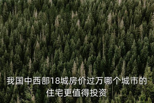 我國中西部18城房價過萬哪個城市的住宅更值得投資