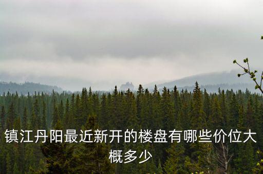鎮江和丹陽哪個房價，鎮江丹陽最近新開的樓盤有哪些價位大概多少